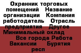 Охранник торговых помещений › Название организации ­ Компания-работодатель › Отрасль предприятия ­ Другое › Минимальный оклад ­ 22 000 - Все города Работа » Вакансии   . Бурятия респ.